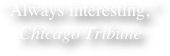 “Always interesting,” Chicago Tribune